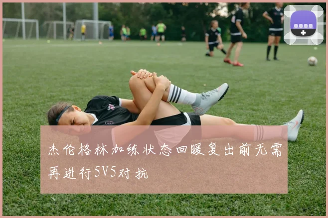 杰伦格林加练状态回暖复出前无需再进行5V5对抗