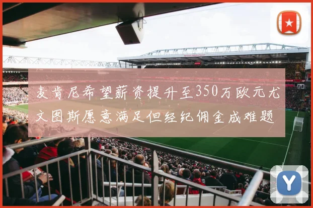 麦肯尼希望薪资提升至350万欧元尤文图斯愿意满足但经纪佣金成难题