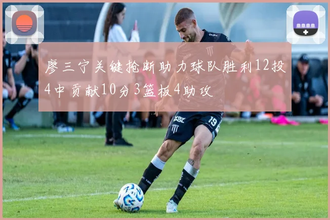 廖三宁关键抢断助力球队胜利12投4中贡献10分3篮板4助攻