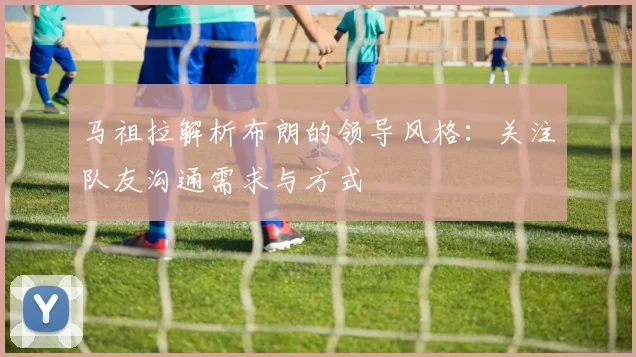 马祖拉解析布朗的领导风格：关注队友沟通需求与方式