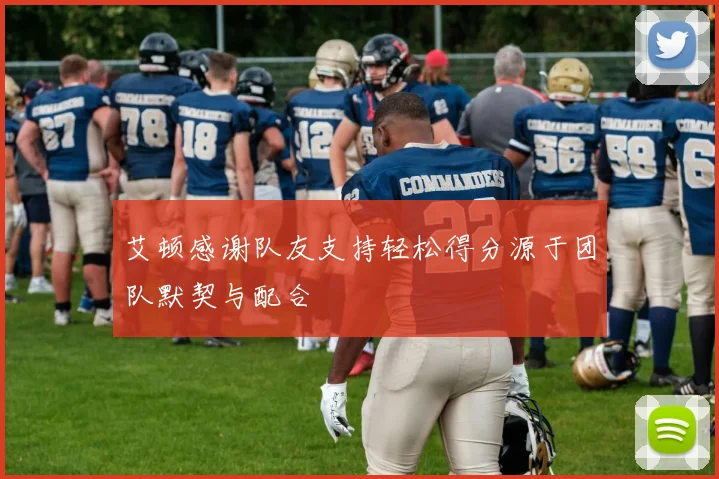 艾顿感谢队友支持轻松得分源于团队默契与配合