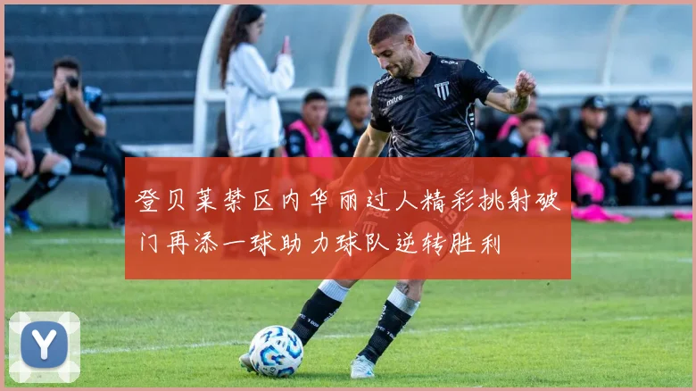 登贝莱禁区内华丽过人精彩挑射破门再添一球助力球队逆转胜利