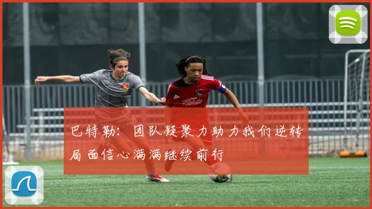 巴特勒：团队凝聚力助力我们逆转局面信心满满继续前行