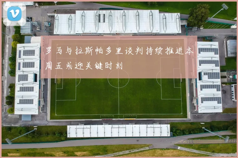 罗马与拉斯帕多里谈判持续推进本周五或迎关键时刻