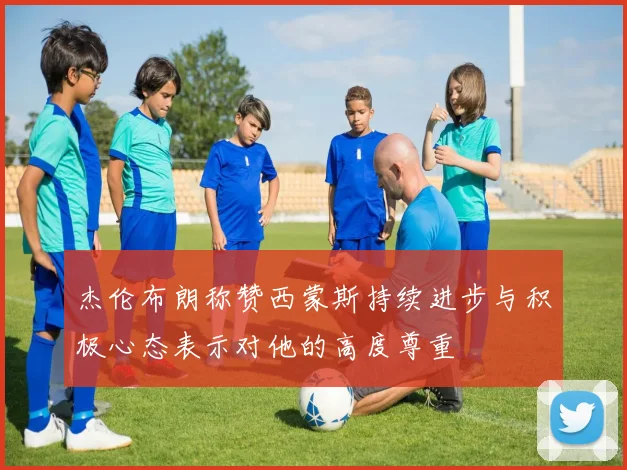 杰伦布朗称赞西蒙斯持续进步与积极心态表示对他的高度尊重