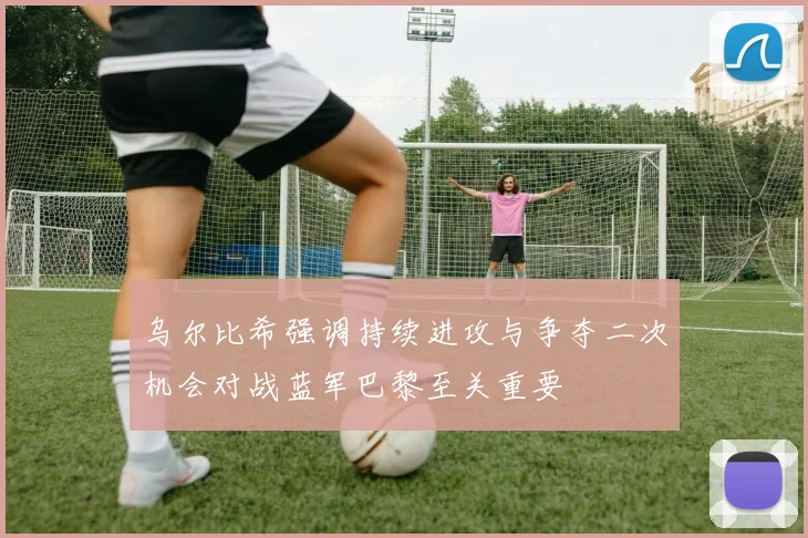 乌尔比希强调持续进攻与争夺二次机会对战蓝军巴黎至关重要